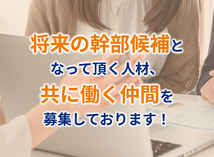 将来の幹部候補となって頂く人材、共に働く仲間を募集しております！